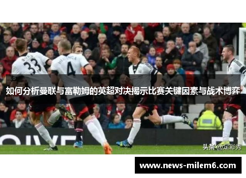 如何分析曼联与富勒姆的英超对决揭示比赛关键因素与战术博弈